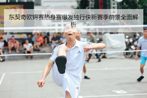 东契奇欧锦赛热身赛爆发独行侠新赛季前景全面解析