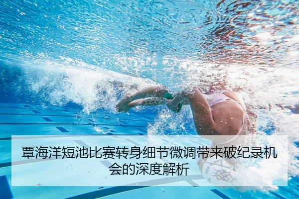 覃海洋短池比赛转身细节微调带来破纪录机会的深度解析