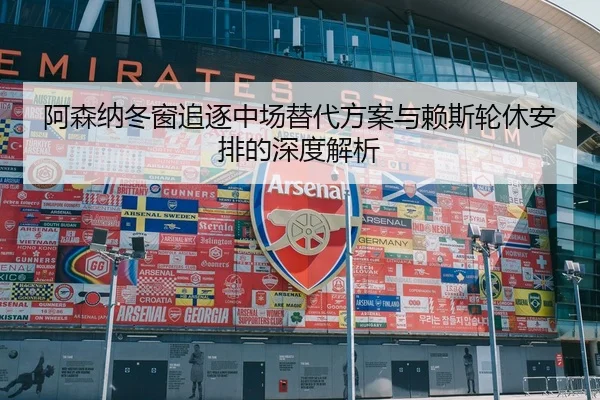 阿森纳冬窗追逐中场替代方案与赖斯轮休安排的深度解析