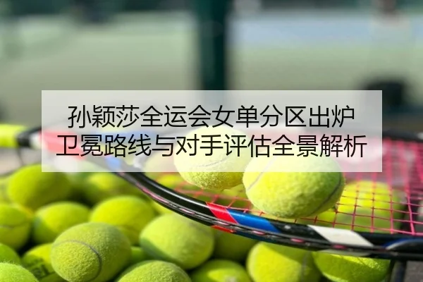 孙颖莎全运会女单分区出炉 卫冕路线与对手评估全景解析