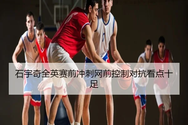 石宇奇全英赛前冲刺网前控制对抗看点十足